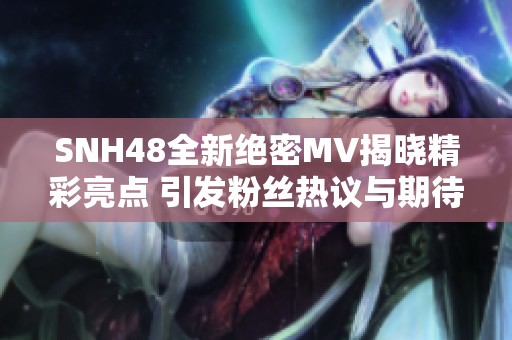 SNH48全新绝密MV揭晓精彩亮点 引发粉丝热议与期待