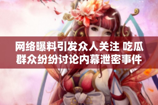 网络曝料引发众人关注 吃瓜群众纷纷讨论内幕泄密事件