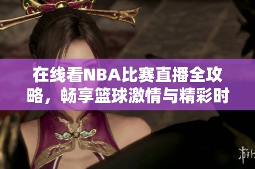 在线看NBA比赛直播全攻略，畅享篮球激情与精彩时刻