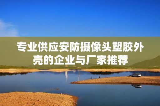 专业供应安防摄像头塑胶外壳的企业与厂家推荐