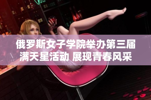 俄罗斯女子学院举办第三届满天星活动 展现青春风采和才华