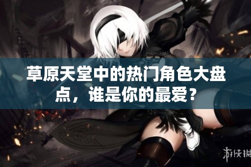 草原天堂中的热门角色大盘点，谁是你的最爱？