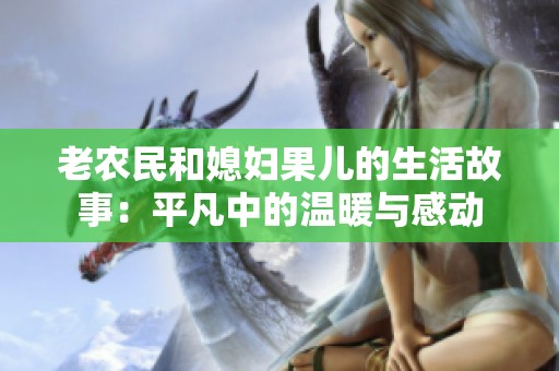 老农民和媳妇果儿的生活故事：平凡中的温暖与感动