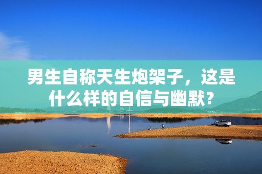 男生自称天生炮架子，这是什么样的自信与幽默？