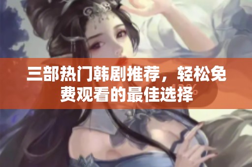 三部热门韩剧推荐，轻松免费观看的最佳选择