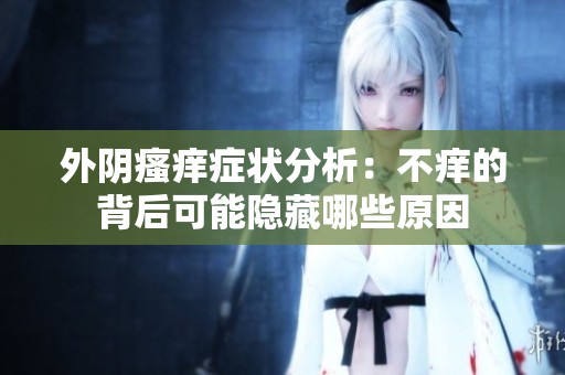 外阴瘙痒症状分析：不痒的背后可能隐藏哪些原因