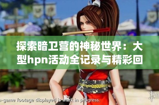 探索暗卫营的神秘世界：大型hpn活动全记录与精彩回顾