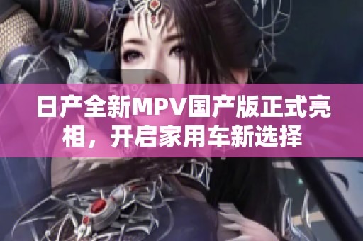 日产全新MPV国产版正式亮相，开启家用车新选择