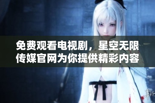 免费观看电视剧，星空无限传媒官网为你提供精彩内容