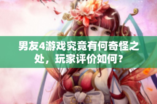 男友4游戏究竟有何奇怪之处，玩家评价如何？