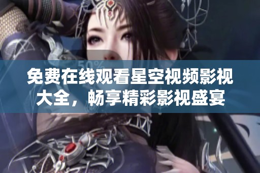 免费在线观看星空视频影视大全，畅享精彩影视盛宴