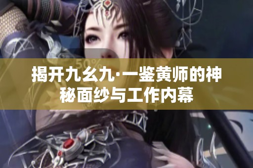 揭开九幺九·一鉴黄师的神秘面纱与工作内幕