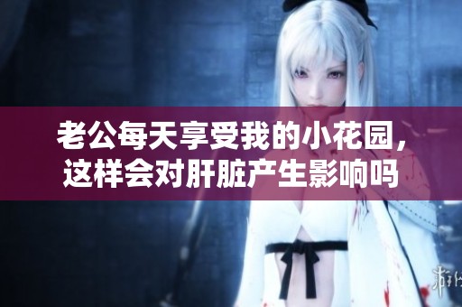 老公每天享受我的小花园，这样会对肝脏产生影响吗