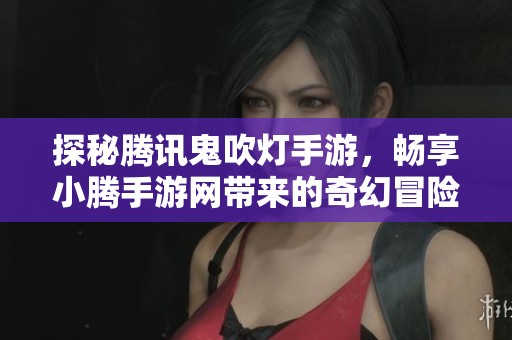 探秘腾讯鬼吹灯手游，畅享小腾手游网带来的奇幻冒险体验