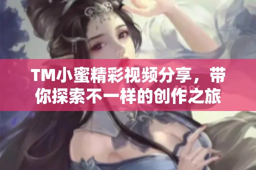 TM小蜜精彩视频分享，带你探索不一样的创作之旅