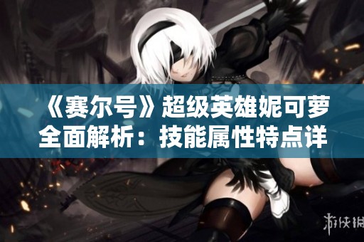 《赛尔号》超级英雄妮可萝全面解析：技能属性特点详解