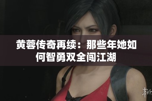 黄蓉传奇再续：那些年她如何智勇双全闯江湖