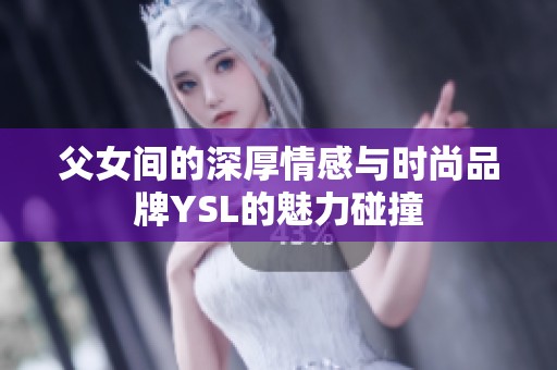父女间的深厚情感与时尚品牌YSL的魅力碰撞