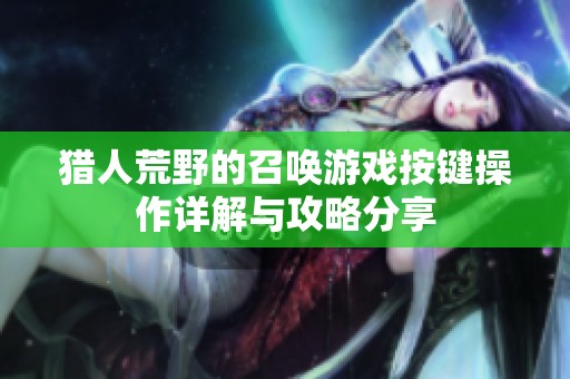 猎人荒野的召唤游戏按键操作详解与攻略分享
