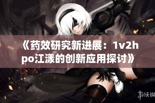 《药效研究新进展：1v2hpo江漾的创新应用探讨》