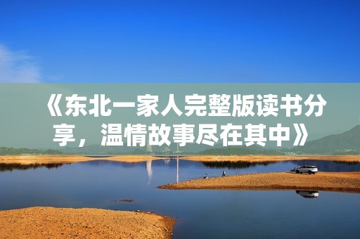 《东北一家人完整版读书分享，温情故事尽在其中》