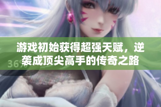 游戏初始获得超强天赋，逆袭成顶尖高手的传奇之路