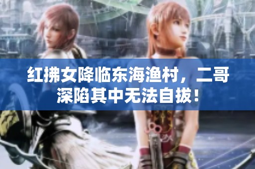 红拂女降临东海渔村，二哥深陷其中无法自拔！