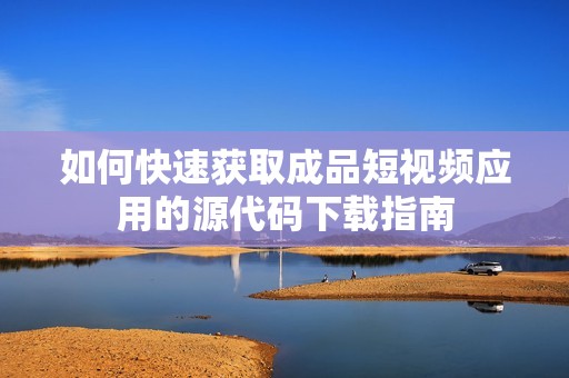 如何快速获取成品短视频应用的源代码下载指南