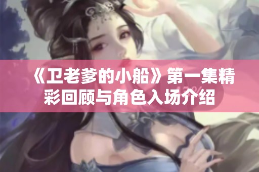 《卫老爹的小船》第一集精彩回顾与角色入场介绍