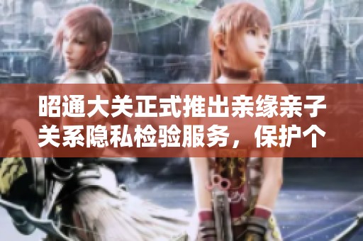 昭通大关正式推出亲缘亲子关系隐私检验服务，保护个人信息安全