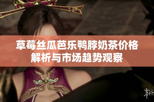 草莓丝瓜芭乐鸭脖奶茶价格解析与市场趋势观察