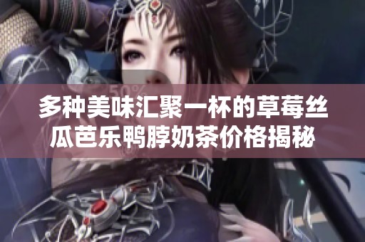 多种美味汇聚一杯的草莓丝瓜芭乐鸭脖奶茶价格揭秘