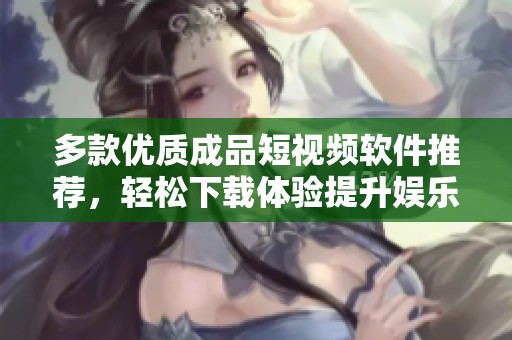 多款优质成品短视频软件推荐，轻松下载体验提升娱乐乐趣