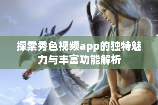 探索秀色视频app的独特魅力与丰富功能解析