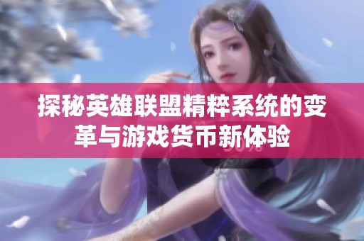 探秘英雄联盟精粹系统的变革与游戏货币新体验