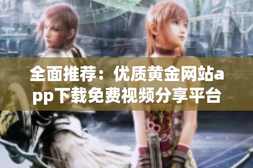 全面推荐：优质黄金网站app下载免费视频分享平台汇总