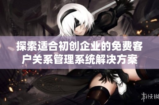探索适合初创企业的免费客户关系管理系统解决方案