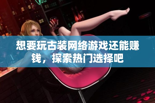 想要玩古装网络游戏还能赚钱，探索热门选择吧