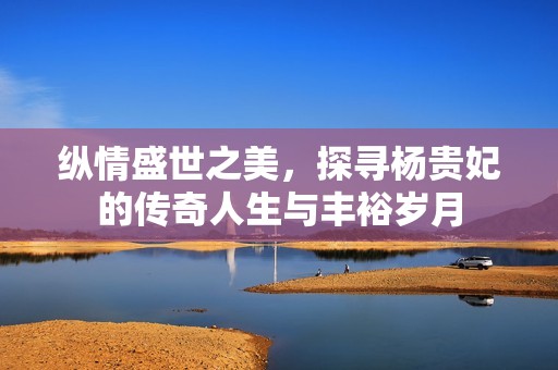 纵情盛世之美，探寻杨贵妃的传奇人生与丰裕岁月