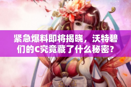 紧急爆料即将揭晓，沃特碧们的C究竟藏了什么秘密？