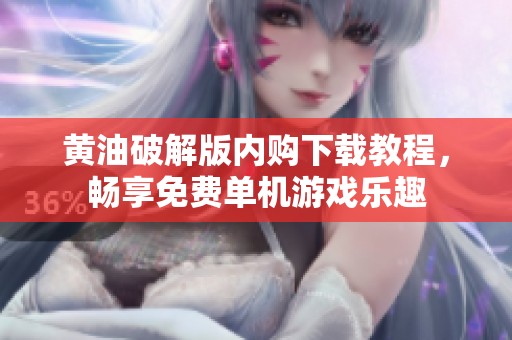 黄油破解版内购下载教程，畅享免费单机游戏乐趣