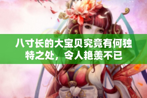 八寸长的大宝贝究竟有何独特之处，令人艳羡不已