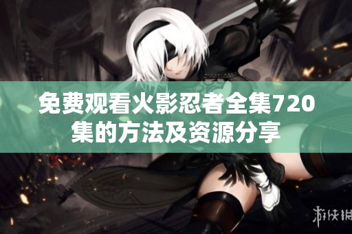 免费观看火影忍者全集720集的方法及资源分享