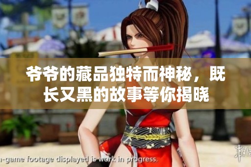 爷爷的藏品独特而神秘，既长又黑的故事等你揭晓