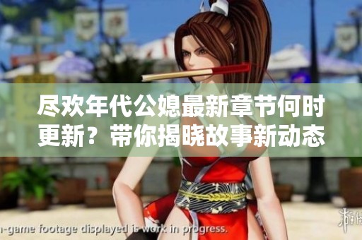 尽欢年代公媳最新章节何时更新？带你揭晓故事新动态！