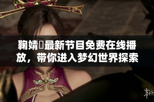鞠婧祎最新节目免费在线播放，带你进入梦幻世界探索之旅