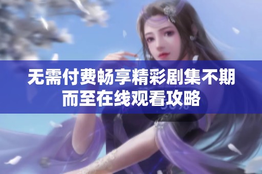 无需付费畅享精彩剧集不期而至在线观看攻略