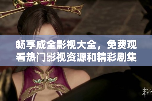 畅享成全影视大全，免费观看热门影视资源和精彩剧集