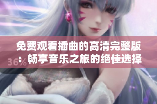 免费观看插曲的高清完整版：畅享音乐之旅的绝佳选择