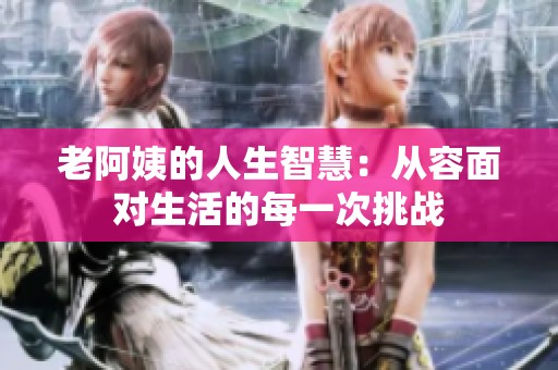 老阿姨的人生智慧：从容面对生活的每一次挑战